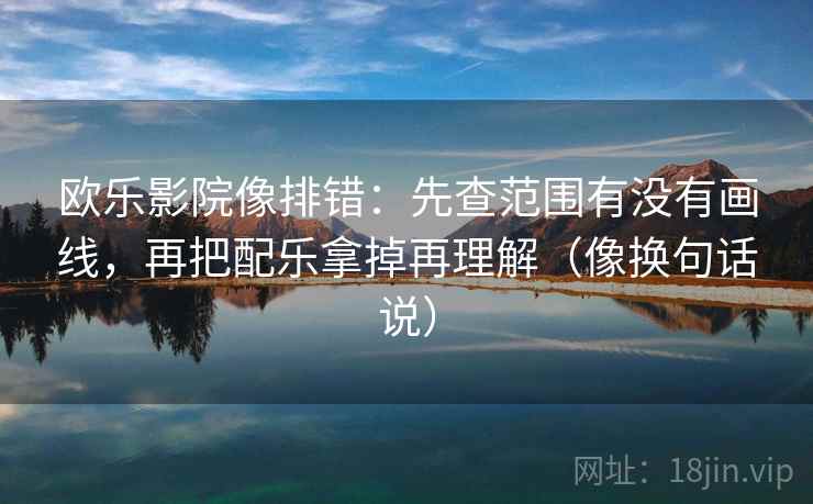 欧乐影院像排错:先查范围有没有画线,再把配乐拿掉再理解(像换句话说) 欧乐影院像排错:先查范围有没有画线,再把配乐拿掉再理解(像换句话说)