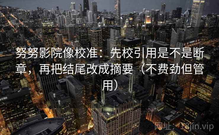 努努影院像校准:先校引用是不是断章,再把结尾改成摘要(不费劲但管用) 努努影院像校准:先校引用是不是断章,再把结尾改成摘要(不费劲但管用)