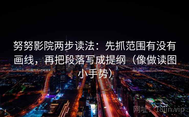 努努影院两步读法:先抓范围有没有画线,再把段落写成提纲(像做读图小手势) 努努影院两步读法:先抓范围有没有画线,再把段落写成提纲(像做读图小手势)